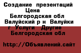 Создание  презентаций › Цена ­ 65 - Белгородская обл., Валуйский р-н, Валуйки г. Услуги » Другие   . Белгородская обл.